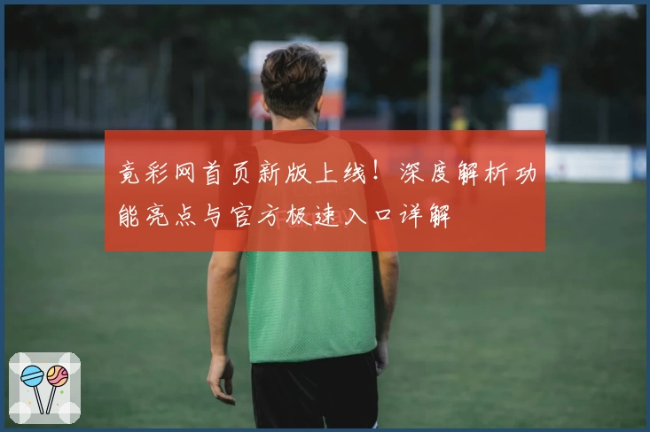 竟彩网首页新版上线！深度解析功能亮点与官方极速入口详解