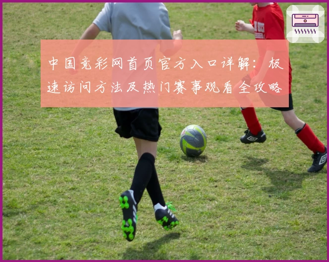 中国竞彩网首页官方入口详解：极速访问方法及热门赛事观看全攻略