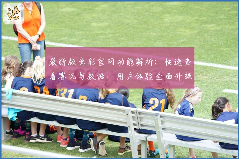 最新版竞彩官网功能解析：快速查看赛况与数据，用户体验全面升级