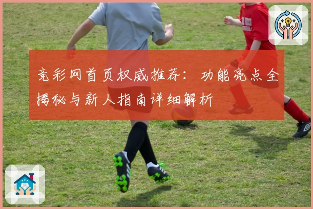 竞彩网首页权威推荐：功能亮点全揭秘与新人指南详细解析