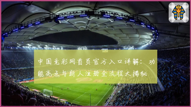 中国竞彩网首页官方入口详解：功能亮点与新人注册全流程大揭秘