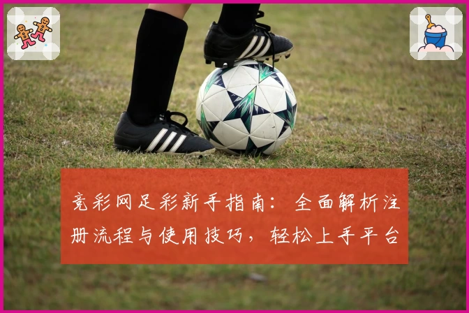 竞彩网足彩新手指南：全面解析注册流程与使用技巧，轻松上手平台功能亮点