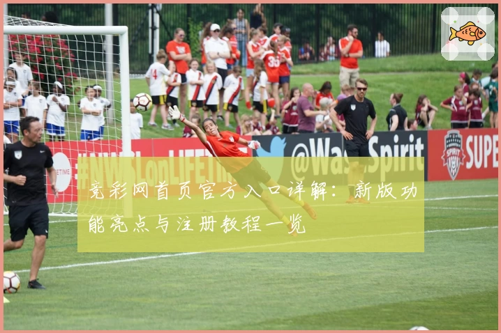 竞彩网首页官方入口详解:新版功能亮点与注册教程一览