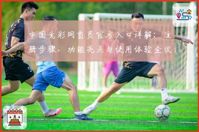 中国竞彩网首页官方入口详解：注册步骤、功能亮点与使用体验全攻略