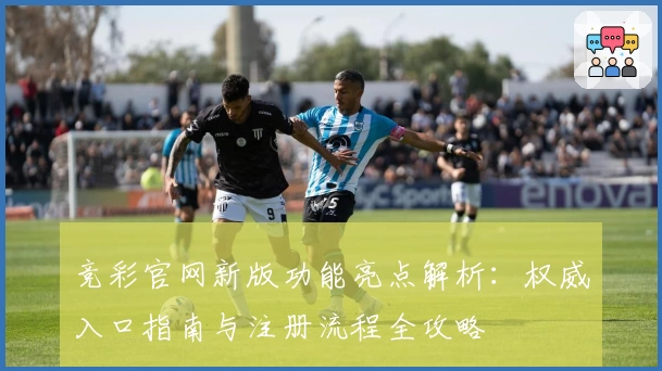 竞彩官网新版功能亮点解析：权威入口指南与注册流程全攻略