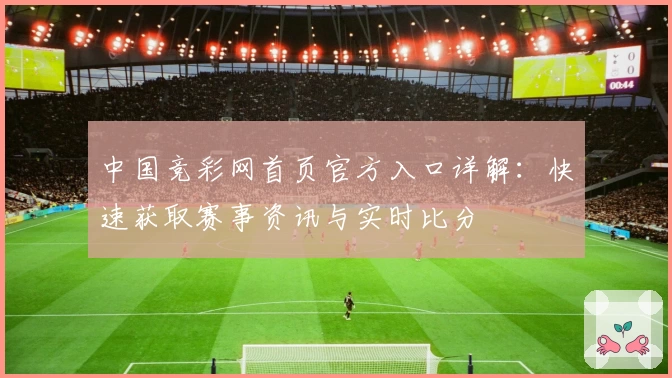 中国竞彩网首页官方入口详解：快速获取赛事资讯与实时比分