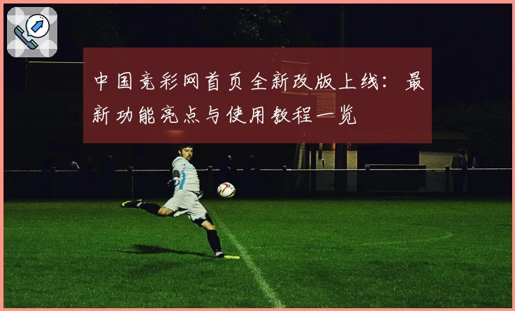 中国竞彩网首页全新改版上线：最新功能亮点与使用教程一览