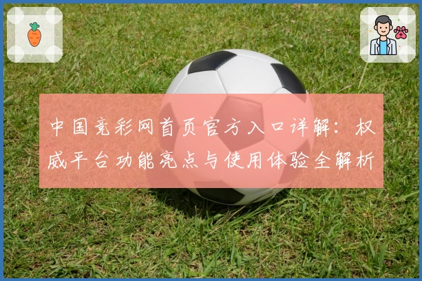 中国竞彩网首页官方入口详解:权威平台功能亮点与使用体验全解析