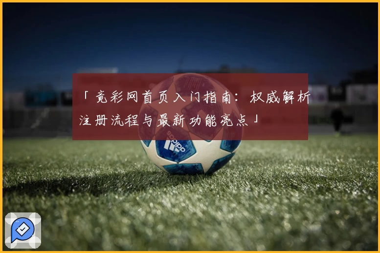 「竟彩网首页入门指南：权威解析注册流程与最新功能亮点」