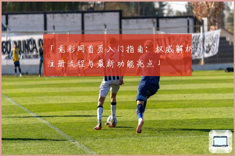 「竟彩网首页入门指南:权威解析注册流程与最新功能亮点」