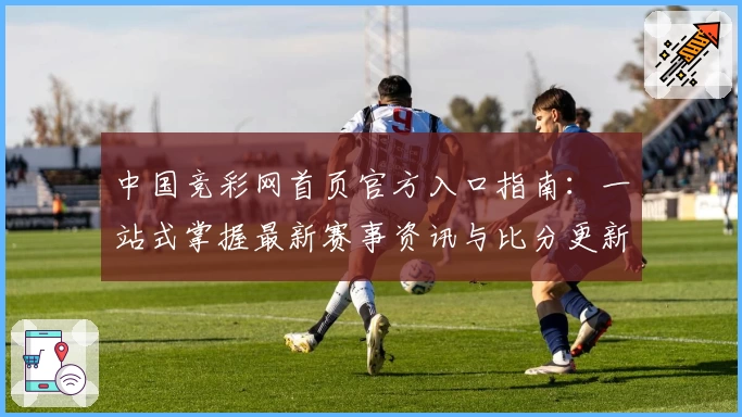 中国竞彩网首页官方入口指南：一站式掌握最新赛事资讯与比分更新