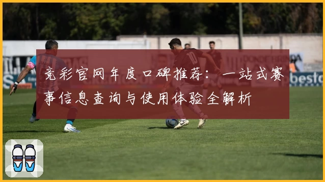 竞彩官网年度口碑推荐：一站式赛事信息查询与使用体验全解析