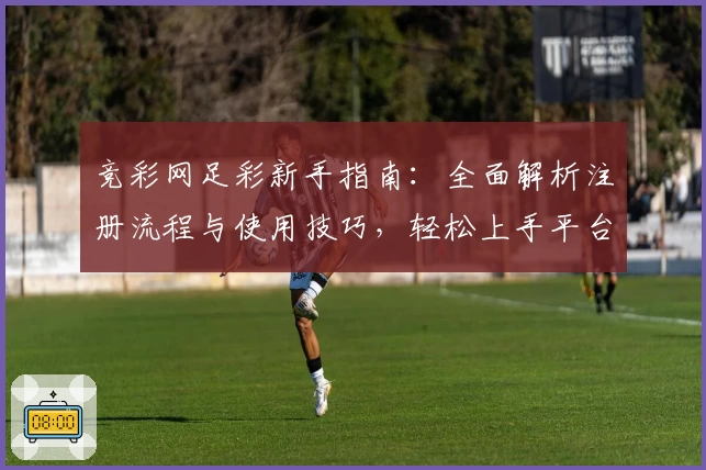 竞彩网足彩新手指南：全面解析注册流程与使用技巧，轻松上手平台功能亮点