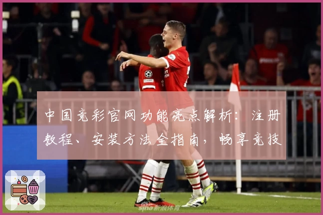中国竞彩官网功能亮点解析:注册教程、安装方法全指南,畅享竞技体验