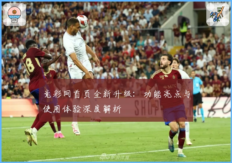 竞彩网首页全新升级：功能亮点与使用体验深度解析