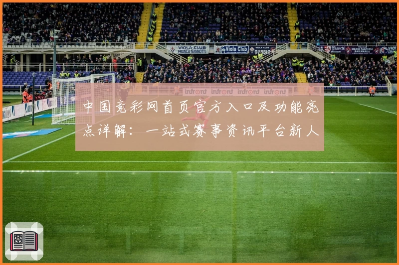中国竞彩网首页官方入口及功能亮点详解：一站式赛事资讯平台新人指南