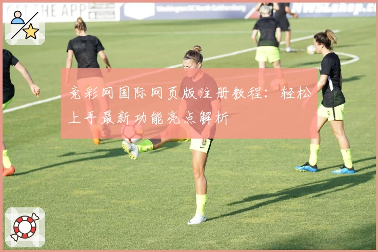 竞彩网国际网页版注册教程：轻松上手最新功能亮点解析