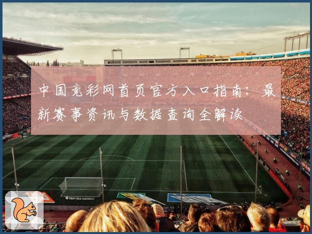 中国竞彩网首页官方入口指南：最新赛事资讯与数据查询全解读