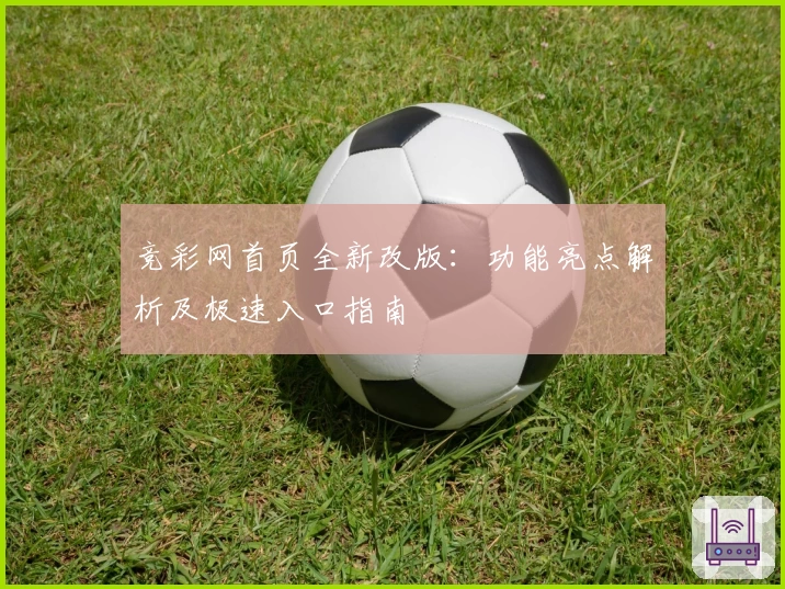 竞彩网首页全新改版：功能亮点解析及极速入口指南