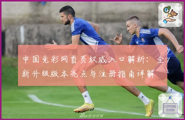 中国竞彩网首页权威入口解析:全新升级版本亮点与注册指南详解