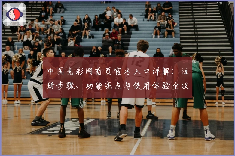 中国竞彩网首页官方入口详解：注册步骤、功能亮点与使用体验全攻略