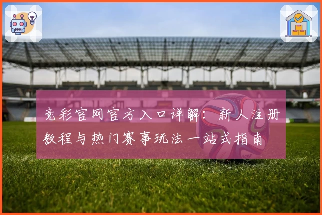 竞彩官网官方入口详解：新人注册教程与热门赛事玩法一站式指南