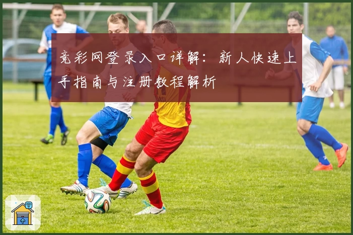 竞彩网登录入口详解：新人快速上手指南与注册教程解析