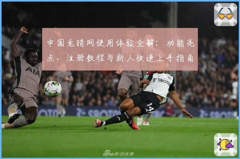 中国竞猜网使用体验全解：功能亮点、注册教程与新人快速上手指南