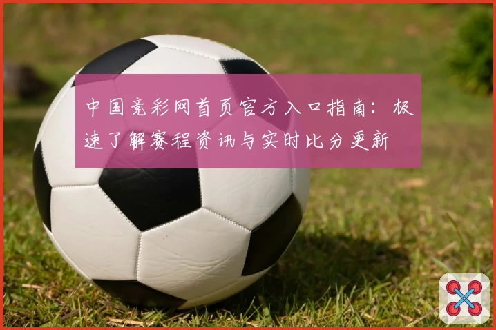 中国竞彩网首页官方入口指南：极速了解赛程资讯与实时比分更新