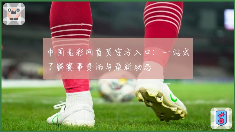 中国竞彩网首页官方入口：一站式了解赛事资讯与最新动态