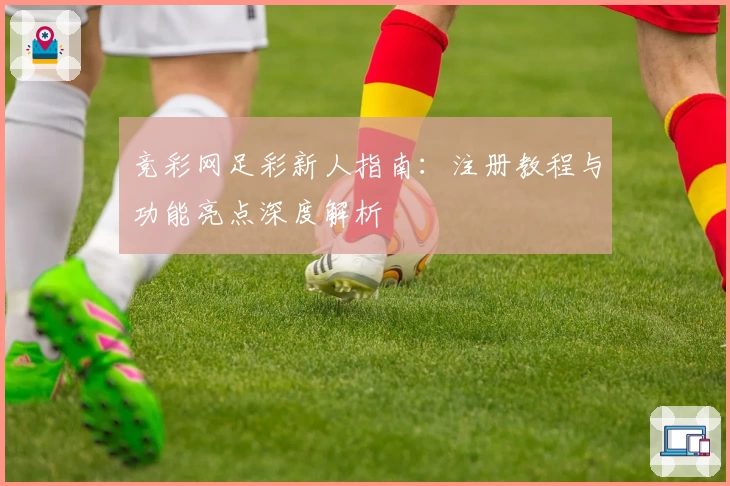 竞彩网足彩新人指南：注册教程与功能亮点深度解析