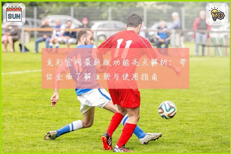 竞彩官网最新版功能亮点解析:带你全面了解注册与使用指南
