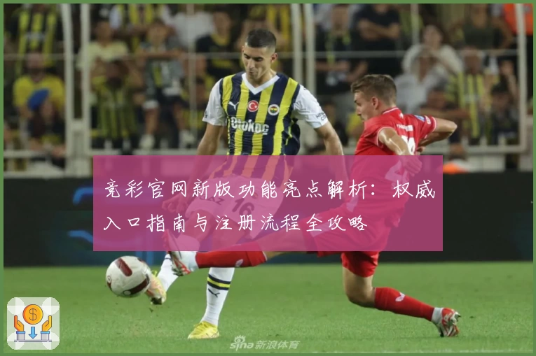 竞彩官网新版功能亮点解析：权威入口指南与注册流程全攻略